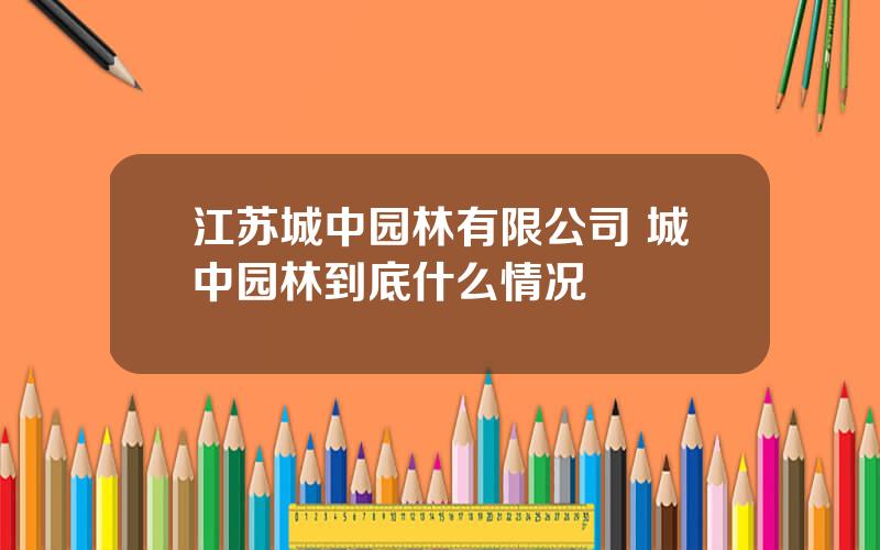 江苏城中园林有限公司 城中园林到底什么情况